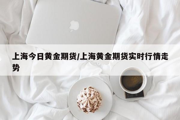 上海今日黄金期货/上海黄金期货实时行情走势