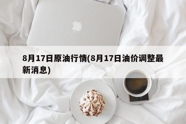 8月17日原油行情(8月17日油价调整最新消息)