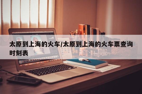 太原到上海的火车/太原到上海的火车票查询时刻表