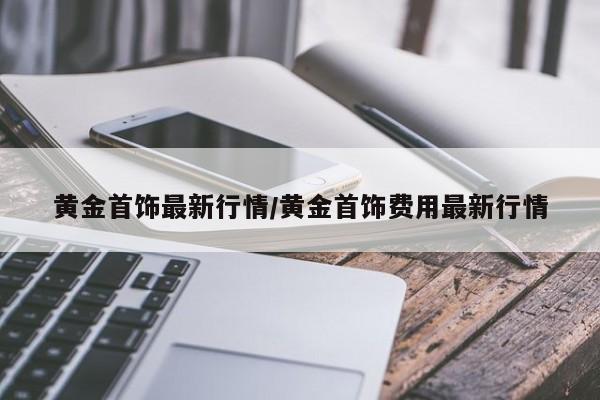 黄金首饰最新行情/黄金首饰费用最新行情