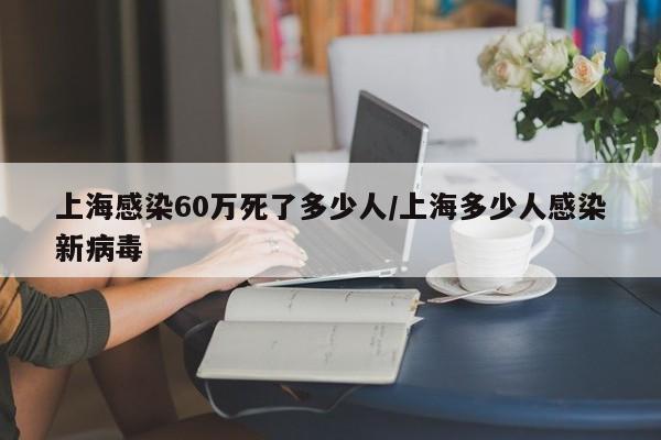 上海感染60万死了多少人/上海多少人感染新病毒