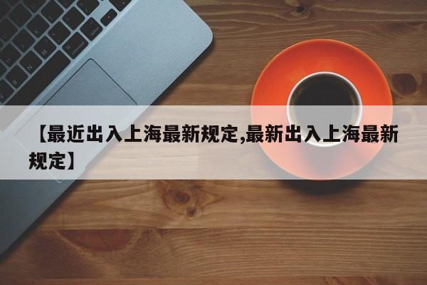 【最近出入上海最新规定,最新出入上海最新规定】
