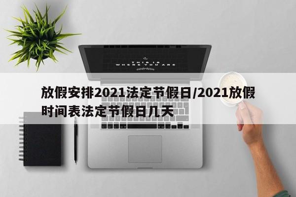 放假安排2021法定节假日/2021放假时间表法定节假日几天