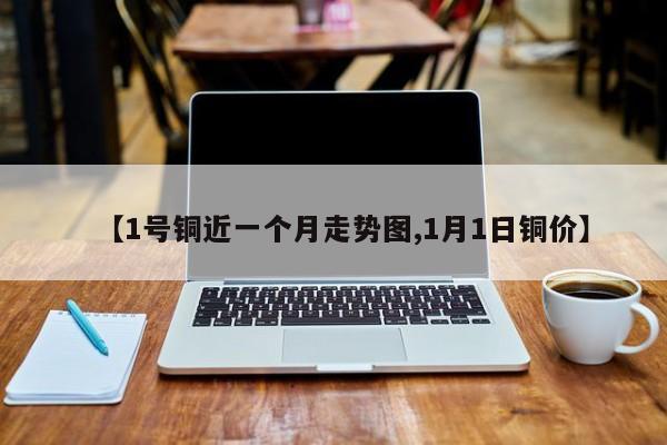 【1号铜近一个月走势图,1月1日铜价】