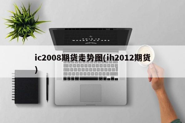 ic2008期货走势图(ih2012期货)