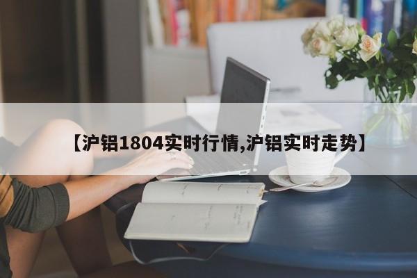 【沪铝1804实时行情,沪铝实时走势】