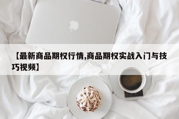 【最新商品期权行情,商品期权实战入门与技巧视频】