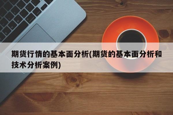 期货行情的基本面分析(期货的基本面分析和技术分析案例)
