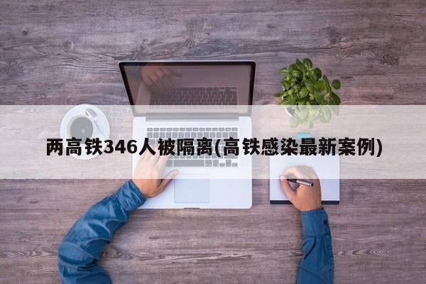 两高铁346人被隔离(高铁感染最新案例)