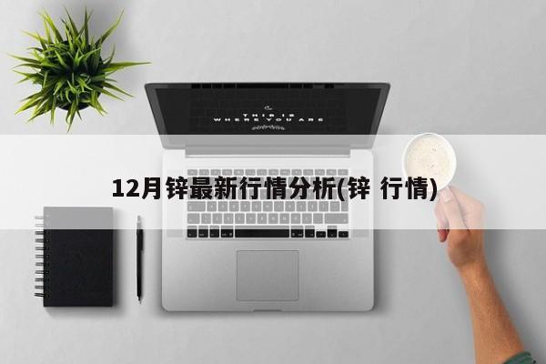 12月锌最新行情分析(锌 行情)