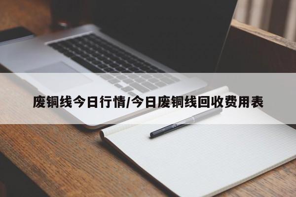 废铜线今日行情/今日废铜线回收费用表
