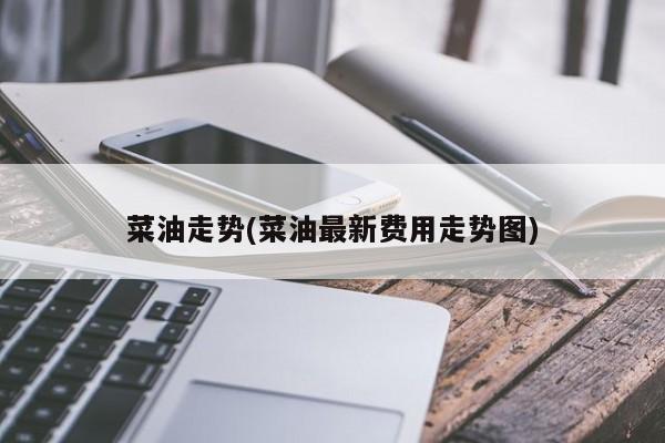 菜油走势(菜油最新费用走势图)