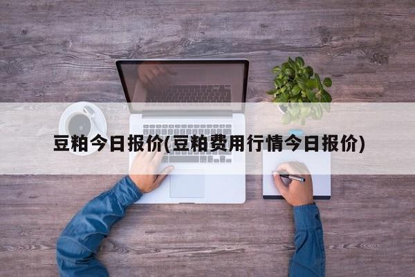 豆粕今日报价(豆粕费用行情今日报价)