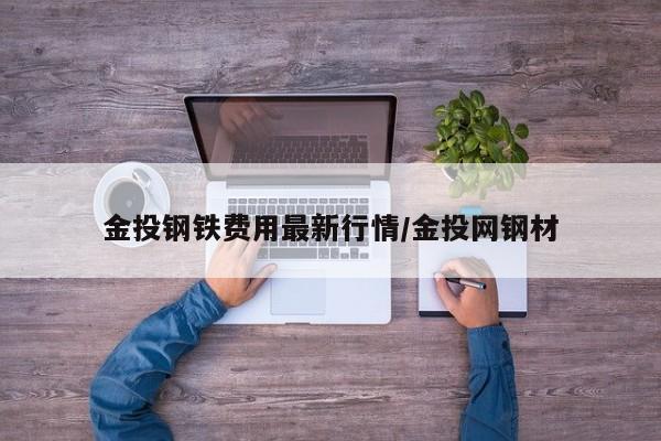 金投钢铁费用最新行情/金投网钢材