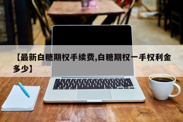 【最新白糖期权手续费,白糖期权一手权利金多少】