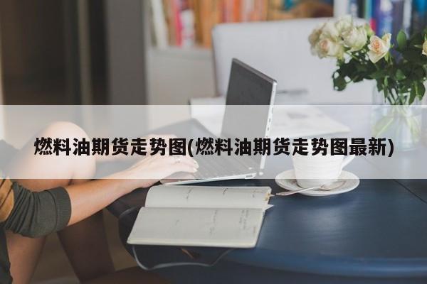 燃料油期货走势图(燃料油期货走势图最新)