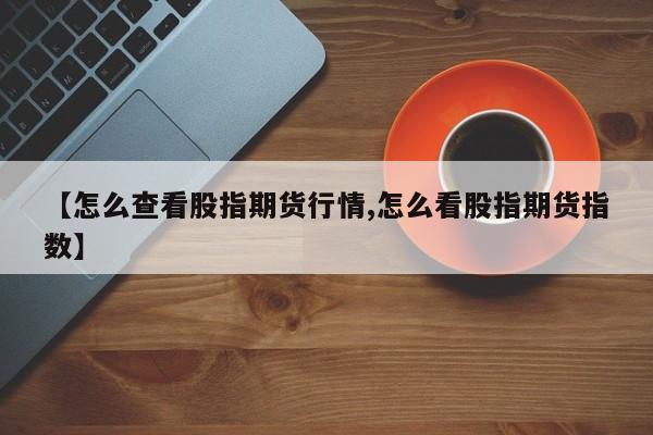 【怎么查看股指期货行情,怎么看股指期货指数】