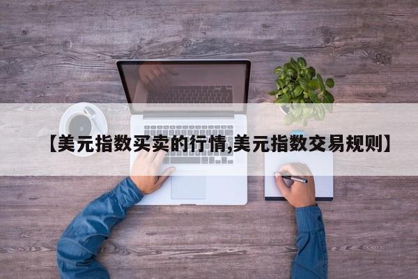 【美元指数买卖的行情,美元指数交易规则】