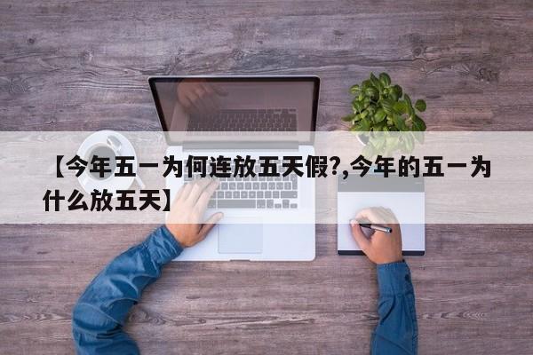 【今年五一为何连放五天假?,今年的五一为什么放五天】
