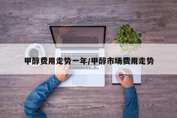 甲醇费用走势一年/甲醇市场费用走势