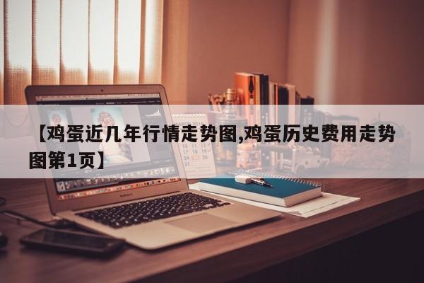 【鸡蛋近几年行情走势图,鸡蛋历史费用走势图第1页】