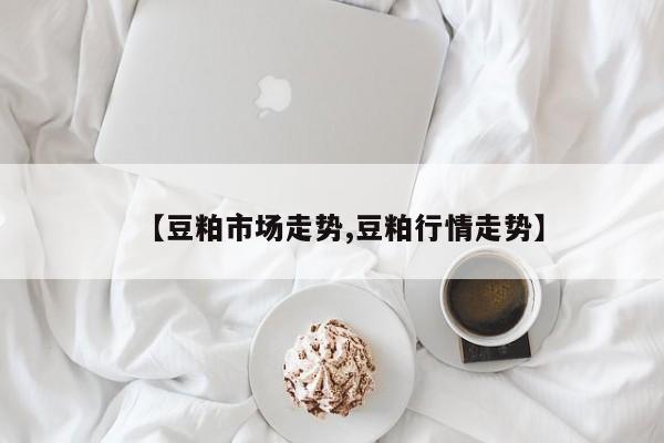 【豆粕市场走势,豆粕行情走势】