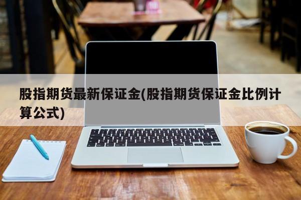 股指期货最新保证金(股指期货保证金比例计算公式)