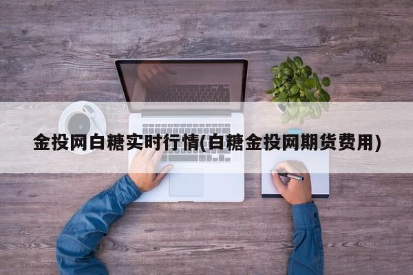 金投网白糖实时行情(白糖金投网期货费用)