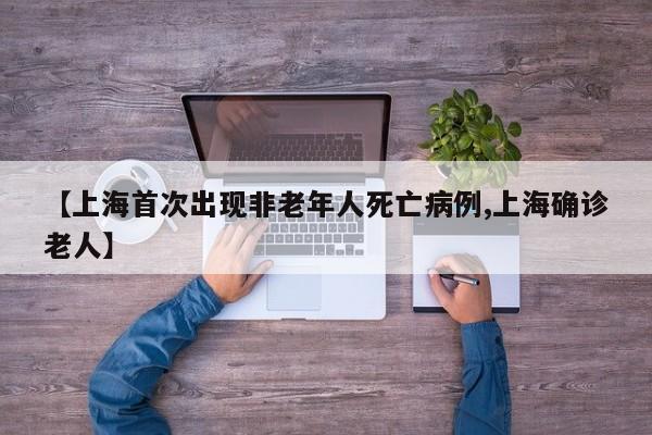 【上海首次出现非老年人死亡病例,上海确诊老人】