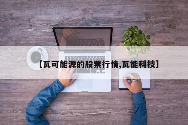 【瓦可能源的股票行情,瓦能科技】