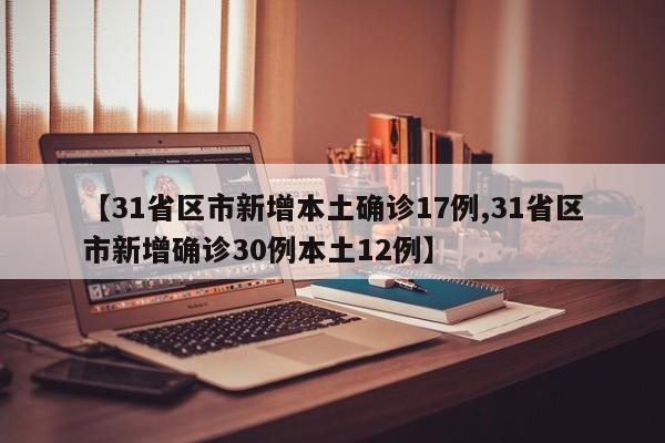 【31省区市新增本土确诊17例,31省区市新增确诊30例本土12例】