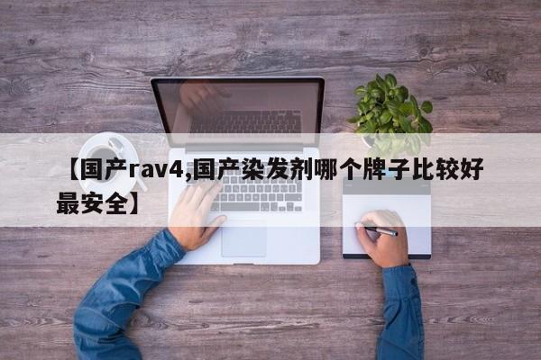 【国产rav4,国产染发剂哪个牌子比较好最安全】