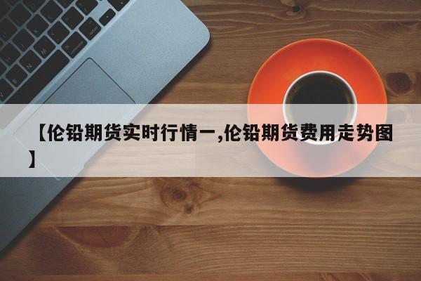 【伦铅期货实时行情一,伦铅期货费用走势图】