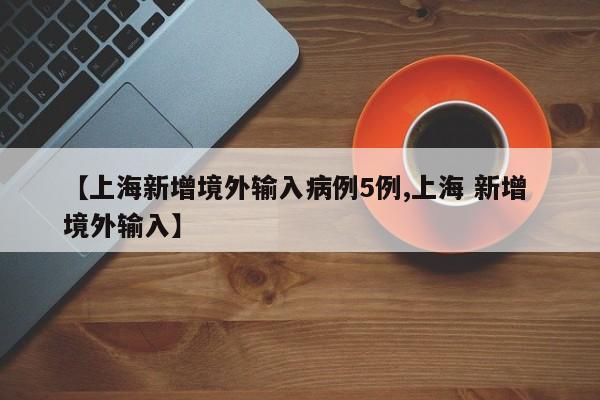 【上海新增境外输入病例5例,上海 新增 境外输入】