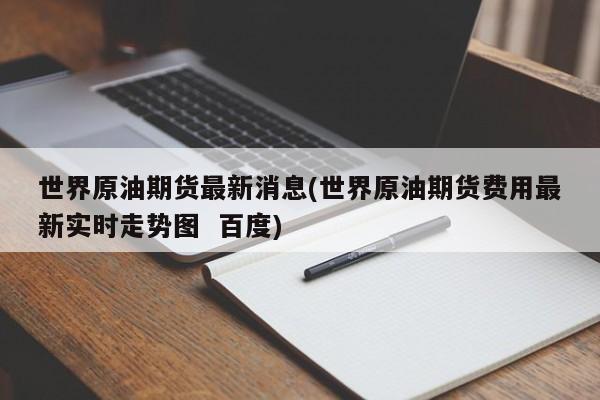 世界原油期货最新消息(世界原油期货费用最新实时走势图 百度)