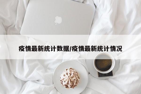 疫情最新统计数据/疫情最新统计情况