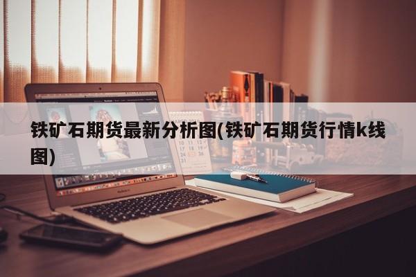 铁矿石期货最新分析图(铁矿石期货行情k线图)