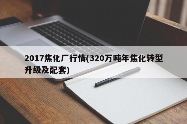 2017焦化厂行情(320万吨年焦化转型升级及配套)