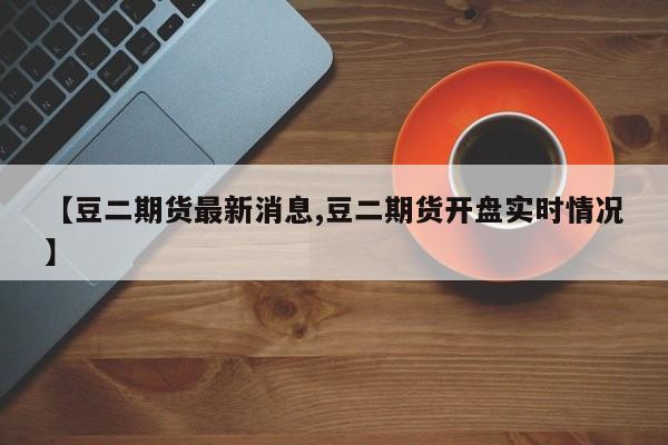 【豆二期货最新消息,豆二期货开盘实时情况】