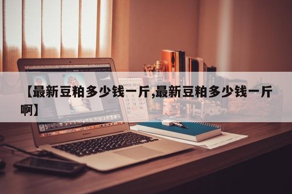 【最新豆粕多少钱一斤,最新豆粕多少钱一斤啊】