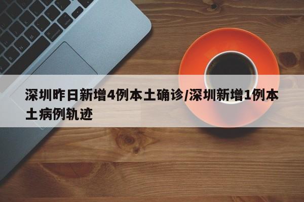 深圳昨日新增4例本土确诊/深圳新增1例本土病例轨迹