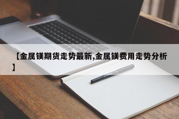 【金属镁期货走势最新,金属镁费用走势分析】