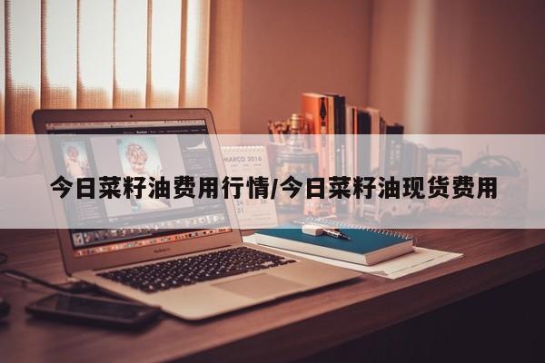 今日菜籽油费用行情/今日菜籽油现货费用