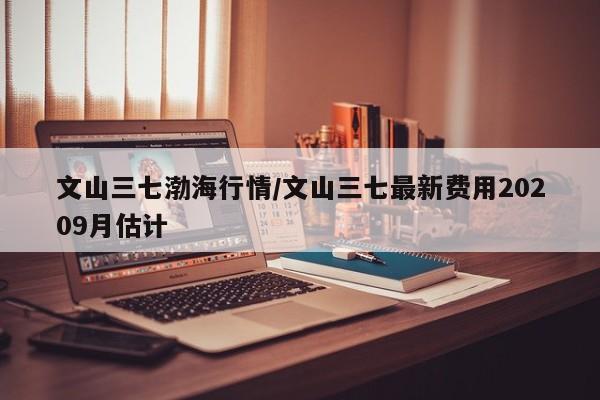 文山三七渤海行情/文山三七最新费用20209月估计