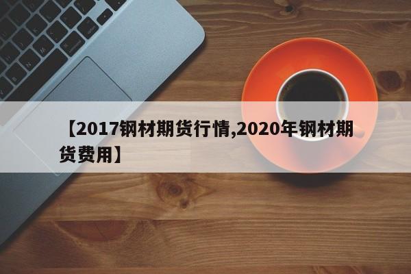 【2017钢材期货行情,2020年钢材期货费用】