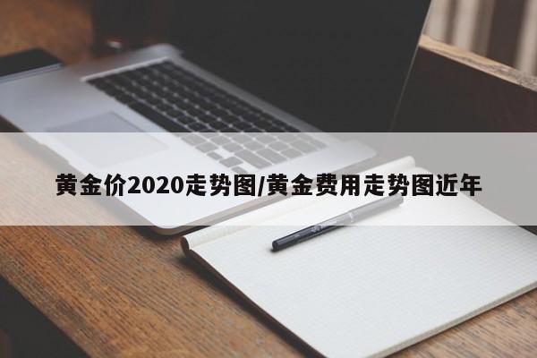 黄金价2020走势图/黄金费用走势图近年