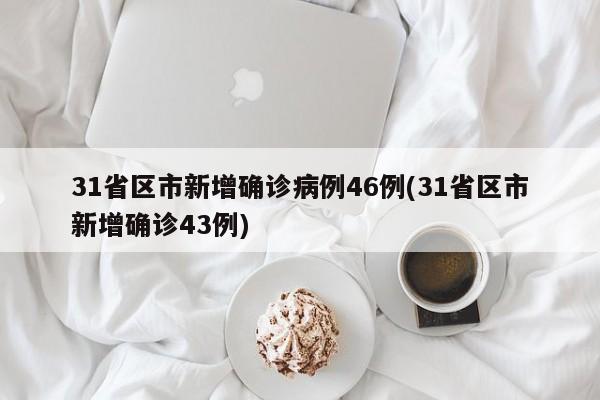 31省区市新增确诊病例46例(31省区市新增确诊43例)