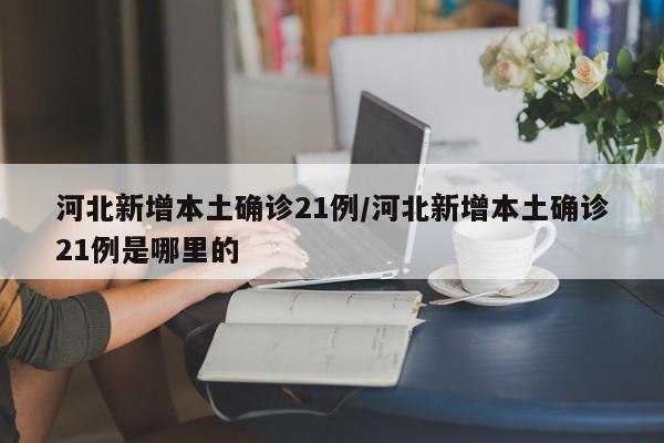 河北新增本土确诊21例/河北新增本土确诊21例是哪里的