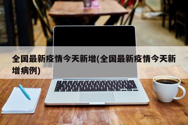 全国最新疫情今天新增(全国最新疫情今天新增病例)