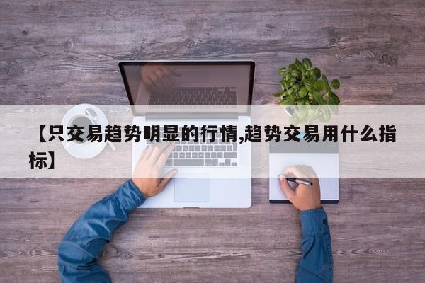 【只交易趋势明显的行情,趋势交易用什么指标】